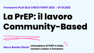 La PrEP: il lavoro
Community-Based
Formazione PLUS BLQ CHECK POINT 2023 - 07.10.2023
Marco Bastian Stizioli
cofondatore di PrEP in Italia,
content creator e formatore
 