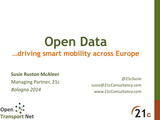 Open Data
…driving smart mobility across Europe
Susie Ruston McAleer
Managing Partner, 21c
Bologna 2014
@21cSusie
susie@21cConsultancy.com
www.21cConsultancy.com
 