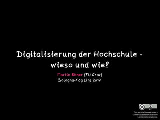 Digitalisierung der Hochschule -
wieso und wie?
Martin Ebner (TU Graz) 
Bologna-Tag Linz 2017
This work is licensed under a  
Creative Commons Attribution  
4.0 International License.
 