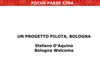 FOCUS PAESE CINA
UN PROGETTO PILOTA, BOLOGNA
Stefano D’Aquino
Bologna Welcome
 
