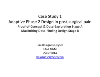 Case Study 1 
Adaptive Phase 2 Design in post‐surgical painp g p g p
Proof‐of‐Concept & Dose‐Exploration Stage A 
Maximizing Dose‐Finding Design Stage B
Jim Bolognese, Cytel
EAST UGM
22Oct201422Oct2014
bolognese@cytel.com
 