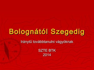 Bolognától Szegedig
Iránytű továbbtanulni vágyóknak
SZTE BTK
2014

 