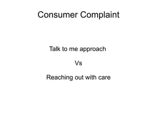 Consumer Complaints
Talk to me approach
Vs
Plz tell me,how i treated u approach
 