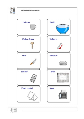Instrumentos necessários




 chávena                   bacia




 Colher de pau             Colheres




 faca                      tabuleiro




ralador                     prato




Papel vegetal              forno
 