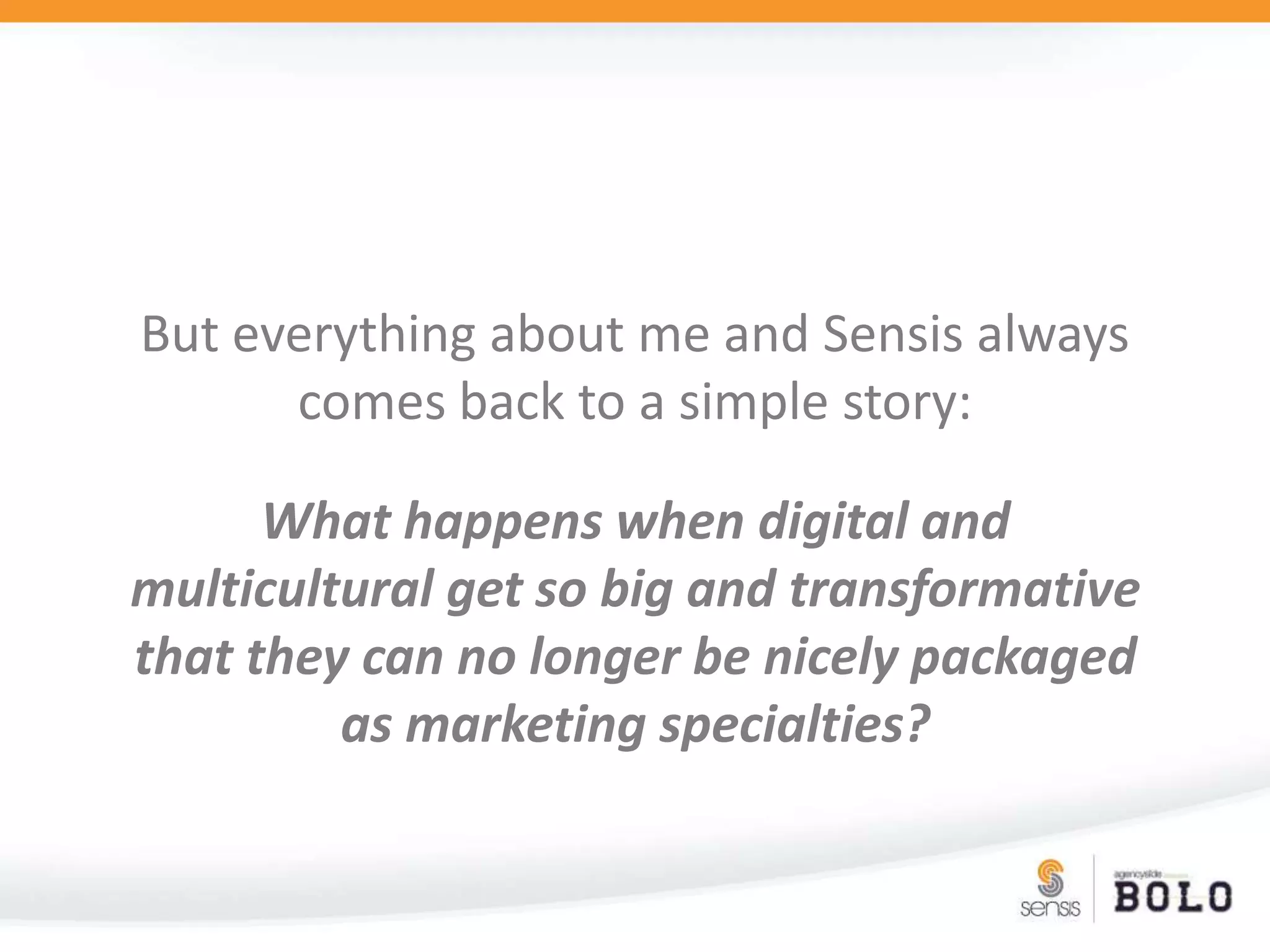 But everything about me and Sensis always comes back to a simple story:What happens when digital and multicultural get so big and transformative that they can no longer be nicely packaged as marketing specialties?