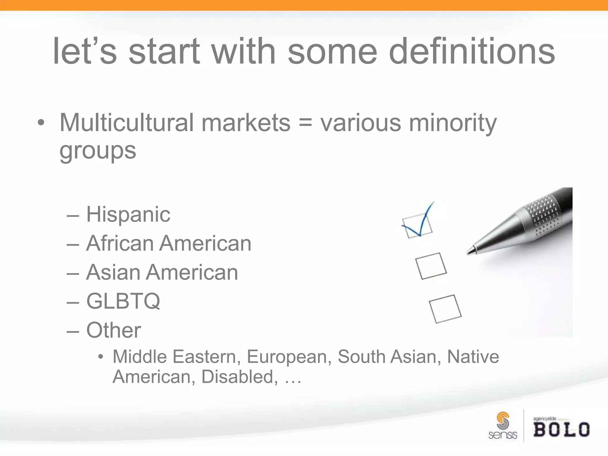let’s start with some definitionsMulticultural markets = various minority groupsHispanicAfrican AmericanAsian AmericanGLBTQOtherMiddle Eastern, European, South Asian, Native American, Disabled, …