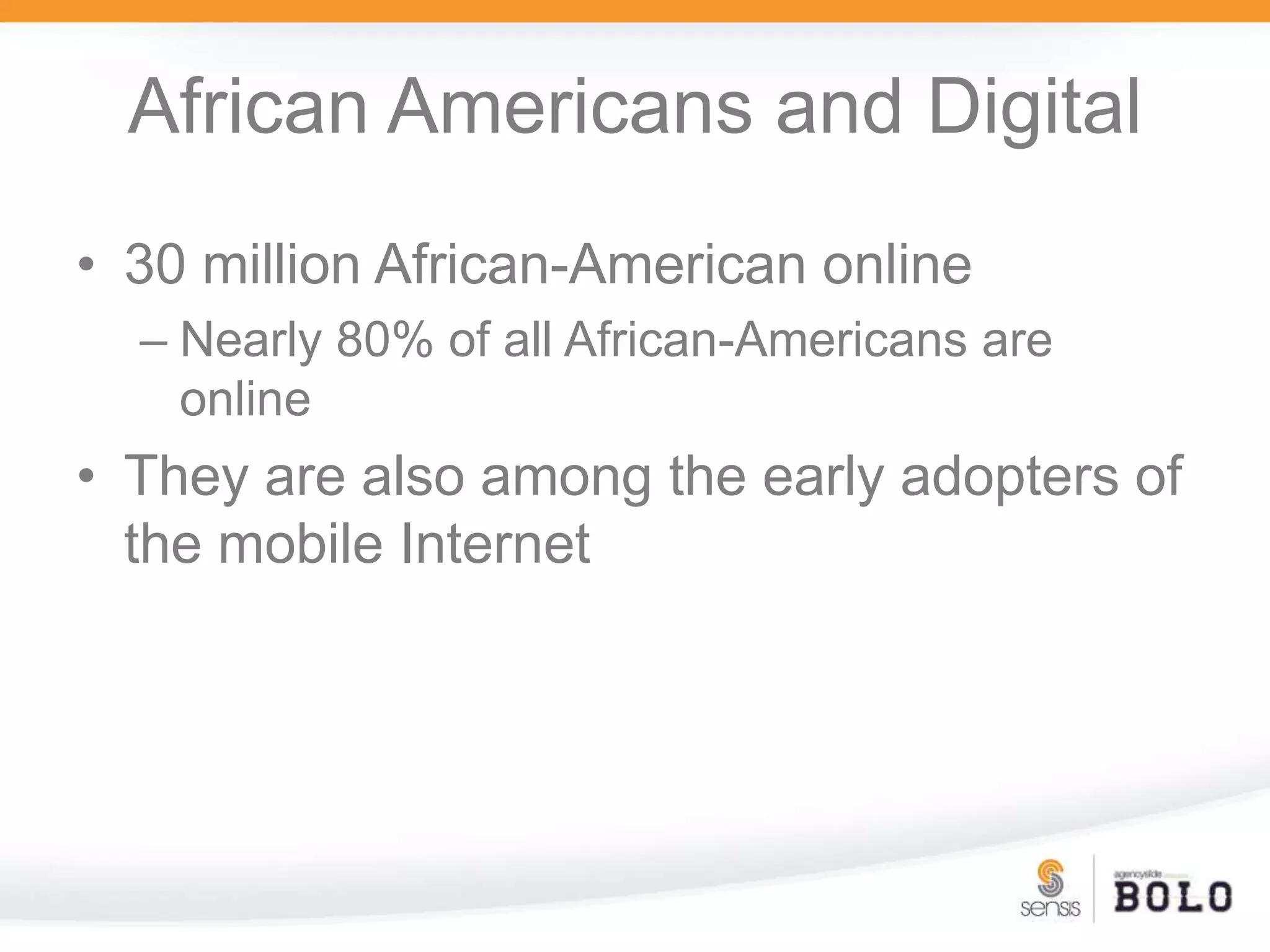 African Americans and Digital30 million African-American onlineNearly 80% of all African-Americans are onlineThey are also among the early adopters of the mobile Internet