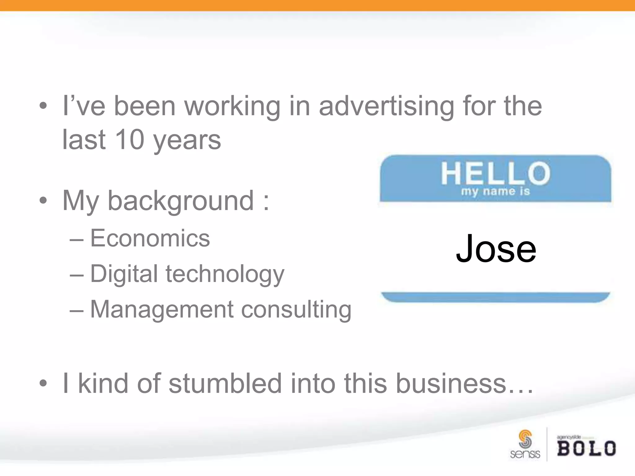 I’ve been working in advertising for the last 10 yearsMy background :EconomicsDigital technologyManagement consultingI kind of stumbled into this business…Jose