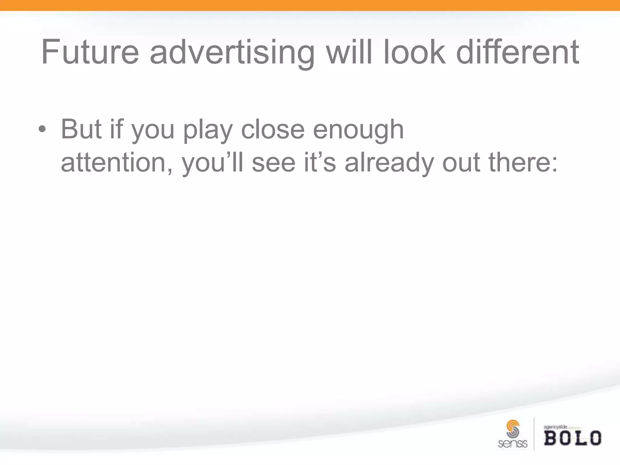 Future advertising will look differentBut if you play close enough attention, you’ll see it’s already out there: