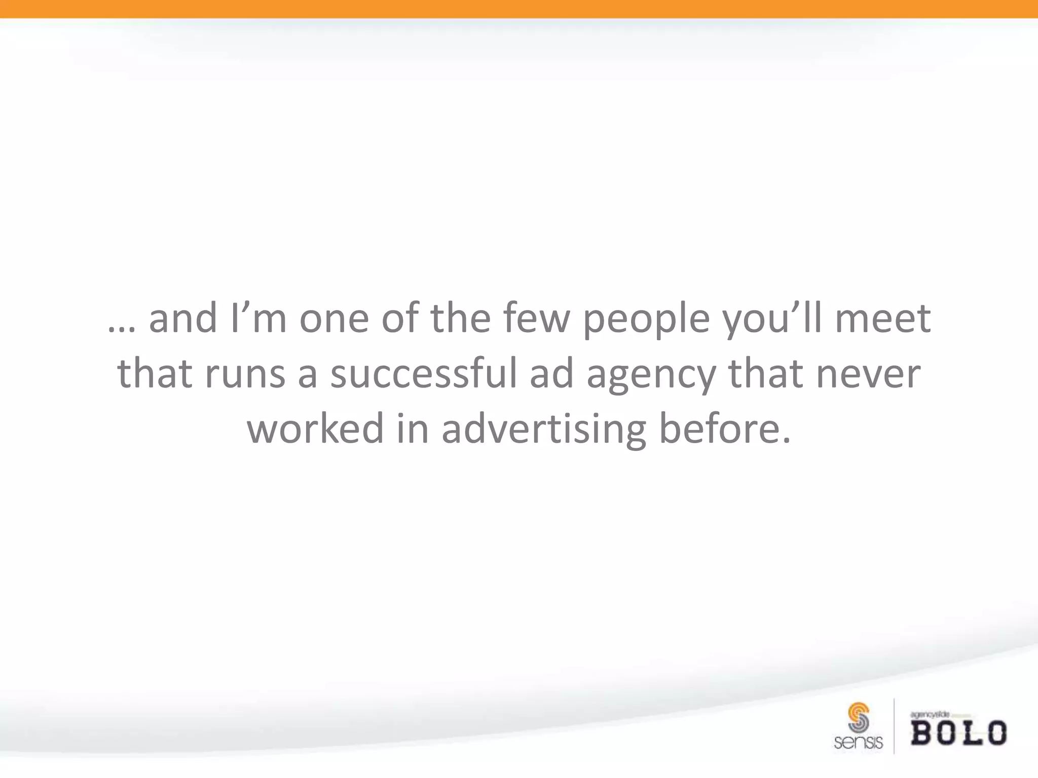 … and I’m one of the few people you’ll meet that runs a successful ad agency that never worked in advertising before.