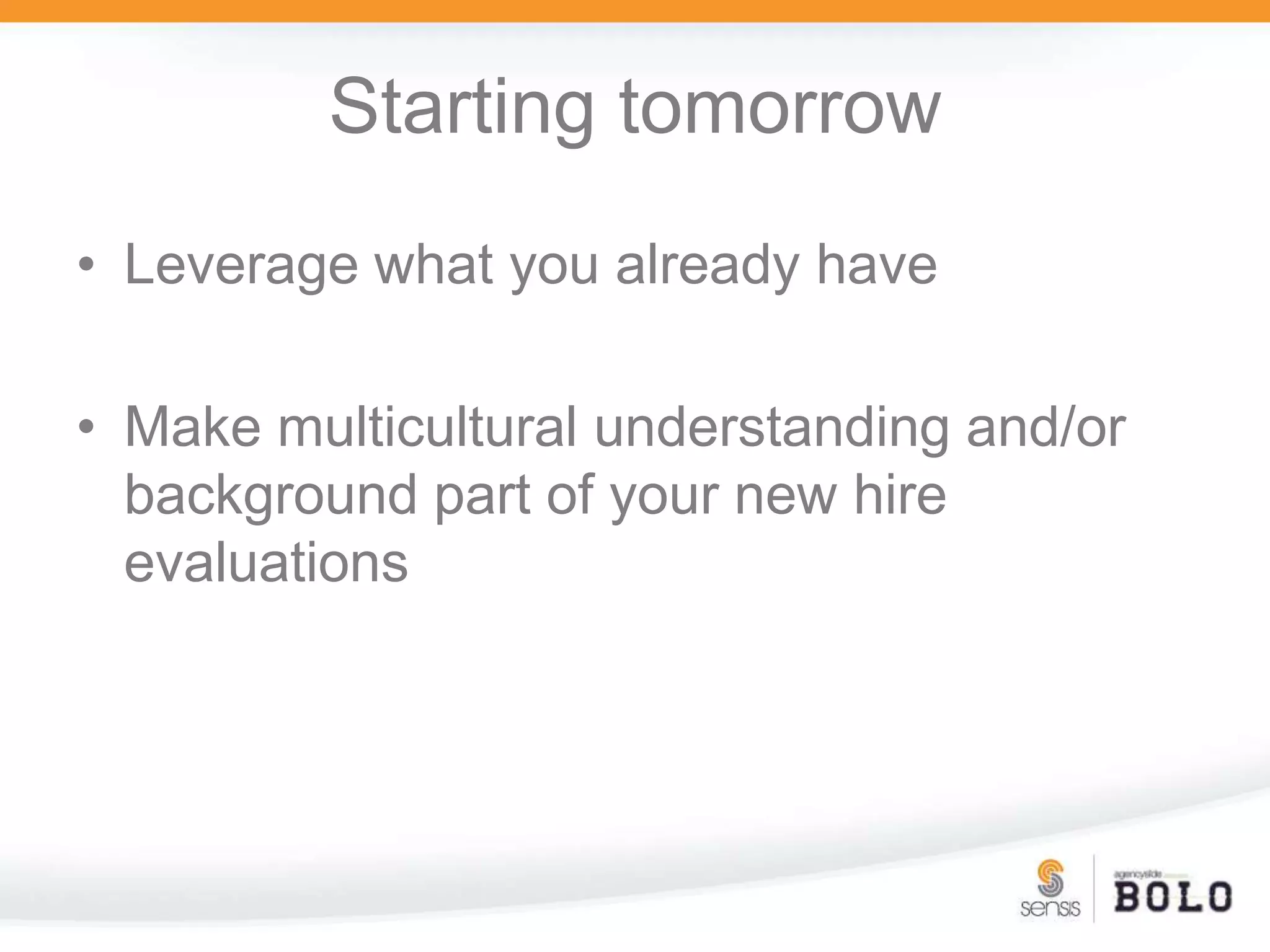Starting tomorrowLeverage what you already haveMake multicultural understanding and/or background part of your new hire evaluations