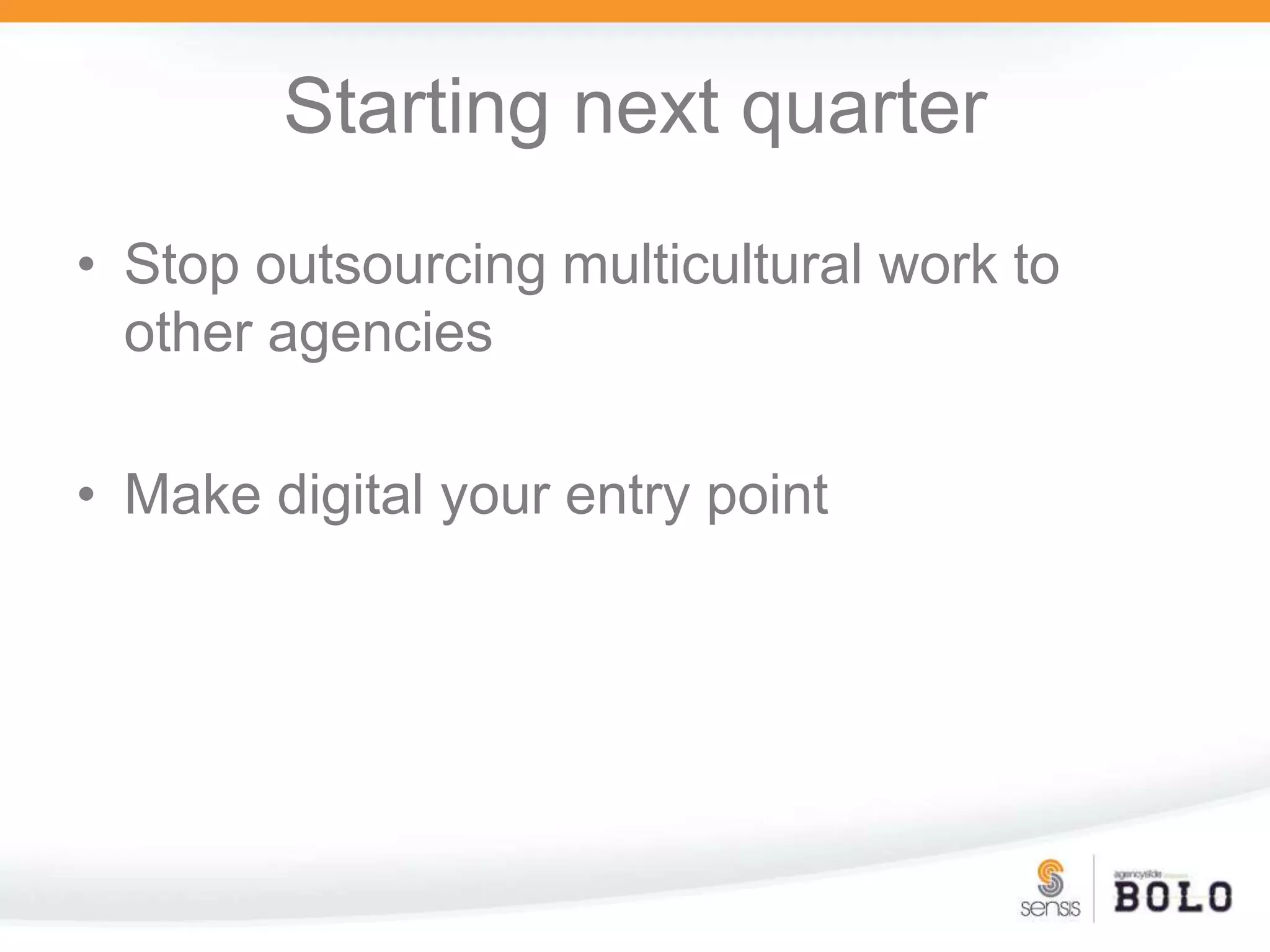 Starting next quarterStop outsourcing multicultural work to other agenciesMake digital your entry point 
