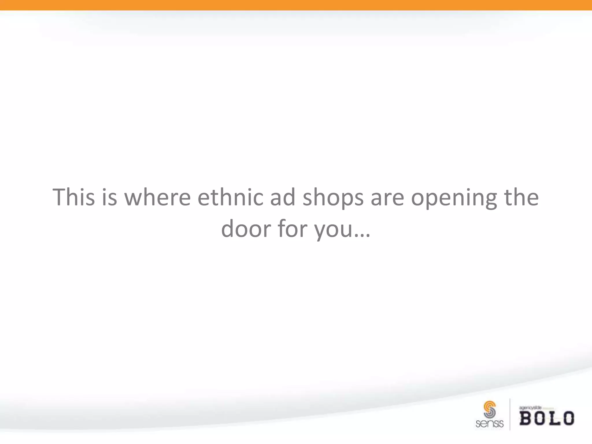 This is where ethnic ad shops are opening the door for you…