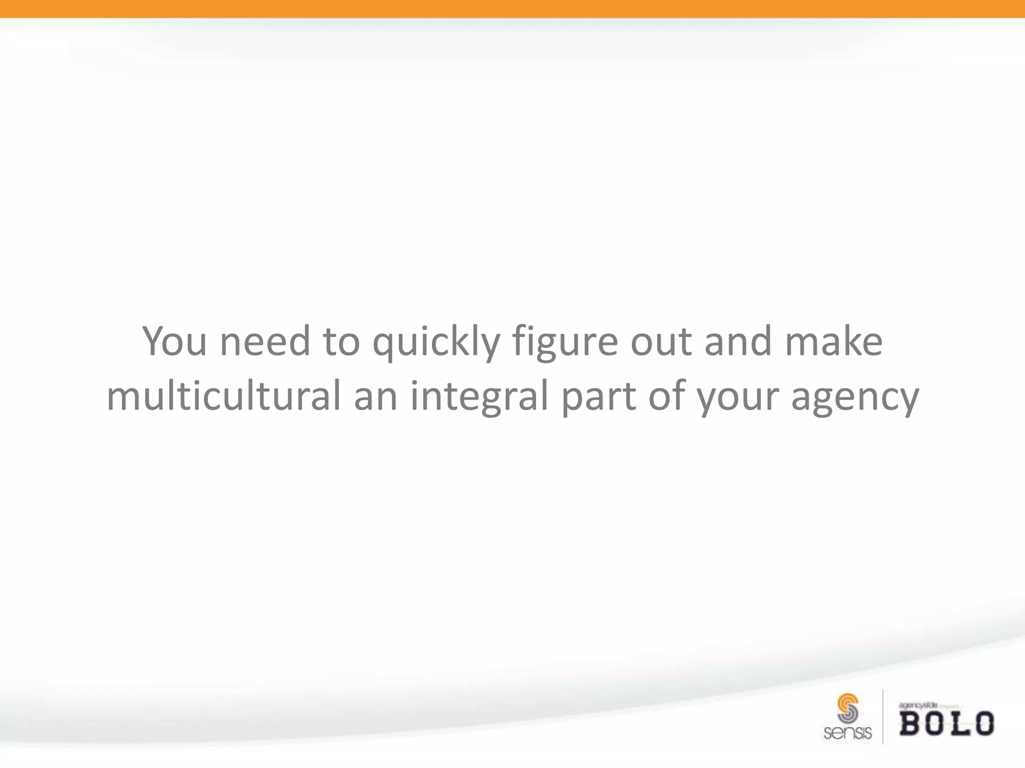 You need to quickly figure out and make multicultural an integral part of your agency