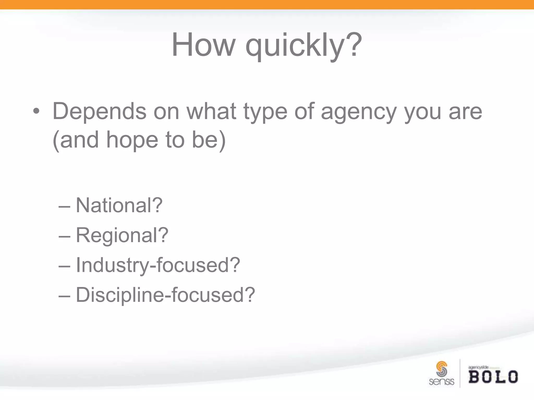 How quickly?Depends on what type of agency you are (and hope to be)National?Regional?Industry-focused?Discipline-focused?