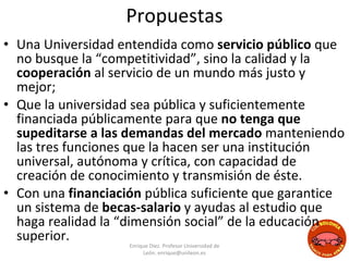 Propuestas <ul><li>Una Universidad entendida como  servicio público  que no busque la “competitividad”, sino la calidad y ...