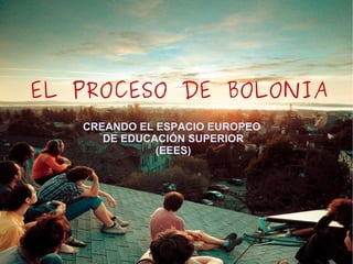 EL PROCESO DE BOLONIA CREANDO EL ESPACIO EUROPEO  DE EDUCACIÓN SUPERIOR (EEES) 