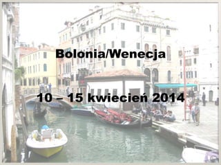 Bolonia/Wenecja
10 – 15 kwiecień 2014
 