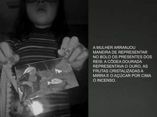 A MULHER ARRANJOU
MANEIRA DE REPRESENTAR
NO BOLO OS PRESENTES DOS
REIS: A CÔDEA DOURADA
REPRESENTAVA O OURO, AS
FRUTAS CRISTALIZADAS A
MIRRA E O AÇÚCAR POR CIMA
O INCENSO.