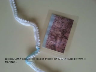 CHEGARAM À CIDADE DE BELÉM, PERTO DA GRUTA ONDE ESTAVA O
MENINO…