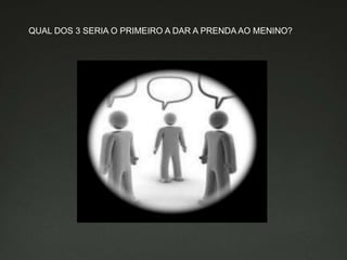 QUAL DOS 3 SERIA O PRIMEIRO A DAR A PRENDA AO MENINO?