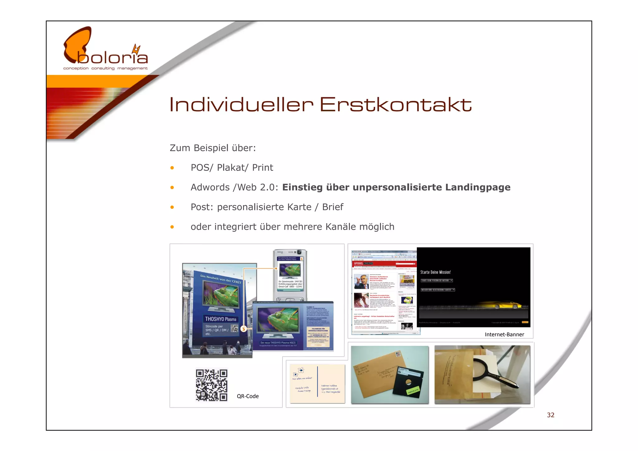 Individueller Erstkontakt
Zum Beispiel über:

•    POS/ Plakat/ Print

•    Adwords /Web 2.0: Einstieg über unpersonalisierte Landingpage

•    Post: personalisierte Karte / Brief

•    oder integriert über mehrere Kanäle möglich




                                                            	
  	
  	
  Internet-­‐Banner	
  




               QR-­‐Code	
  


                                                                                                32
 