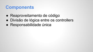 Components 
● Reaproveitamento de código 
● Divisão de lógica entre os controllers 
● Responsabilidade única 
 