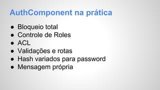 AuthComponent na prática 
● Bloqueio total 
● Controle de Roles 
● ACL 
● Validações e rotas 
● Hash variados para password 
● Mensagem própria 
 