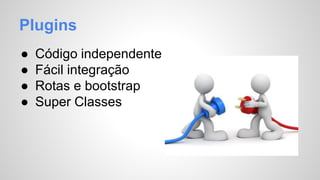 Plugins 
● Código independente 
● Fácil integração 
● Rotas e bootstrap 
● Super Classes 
 