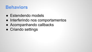 Behaviors 
● Estendendo models 
● Interferindo nos comportamentos 
● Acompanhando callbacks 
● Criando settings 
 