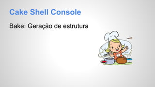 Cake Shell Console 
Bake: Geração de estrutura 
 