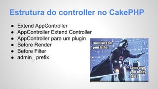 Estrutura do controller no CakePHP 
● Extend AppController 
● AppController Extend Controller 
● AppController para um plugin 
● Before Render 
● Before Filter 
● admin_ prefix 
 