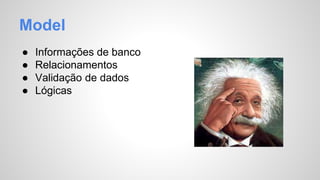 Model 
● Informações de banco 
● Relacionamentos 
● Validação de dados 
● Lógicas 
 