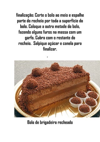finalização: Corte o bolo ao meio e espalhe
parte do recheio por toda a superfície do
bolo. Coloque a outra metade do bolo,
fazendo alguns furos na massa com um
garfo. Cubra com o restante do
recheio. Salpique açúcar e canela para
finalizar.
•
Bolo de brigadeiro recheado
 