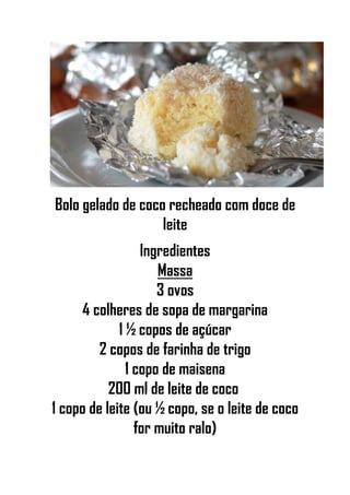 Bolo gelado de coco recheado com doce de
leite
Ingredientes
Massa
3 ovos
4 colheres de sopa de margarina
1 ½ copos de açúcar
2 copos de farinha de trigo
1 copo de maisena
200 ml de leite de coco
1 copo de leite (ou ½ copo, se o leite de coco
for muito ralo)
 