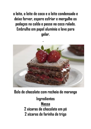 o leite, o leite de coco e o leite condensado e
deixe ferver, espere esfriar e mergulhe os
pedaços na calda e passe no coco ralado.
Embrulhe em papel alumínio e leve para
gelar.
•
Bolo de chocolate com recheio de morango
Ingredientes
Massa
2 xícaras de chocolate em pó
2 xícaras de farinha de trigo
 