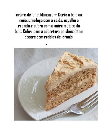 creme de leite. Montagem: Corte o bolo ao
meio, umedeça com a calda, espalhe o
recheio e cubra com a outra metade do
bolo. Cubra com a cobertura de chocolate e
decore com rodelas de laranja.
•
 