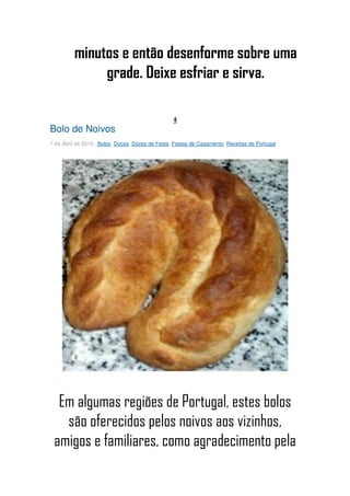 minutos e então desenforme sobre uma
grade. Deixe esfriar e sirva.
4
Bolo de Noivos
7 de Abril de 2018 Bolos, Doces, Doces de Festa, Festas de Casamento, Receitas de Portugal
Em algumas regiões de Portugal, estes bolos
são oferecidos pelos noivos aos vizinhos,
amigos e familiares, como agradecimento pela
 