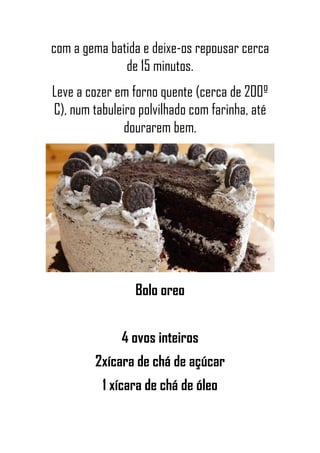 com a gema batida e deixe-os repousar cerca
de 15 minutos.
Leve a cozer em forno quente (cerca de 200º
C), num tabuleiro polvilhado com farinha, até
dourarem bem.
Bolo oreo
4 ovos inteiros
2xícara de chá de açúcar
1 xícara de chá de óleo
 