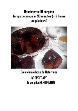 Rendimento: 10 porções
Tempo de preparo: 90 minutos (+ 2 horas
de geladeira)
Bolo Maravilhoso de Beterraba
•
1h00PREPARO
•
12 porçõesRENDIMENTO
 