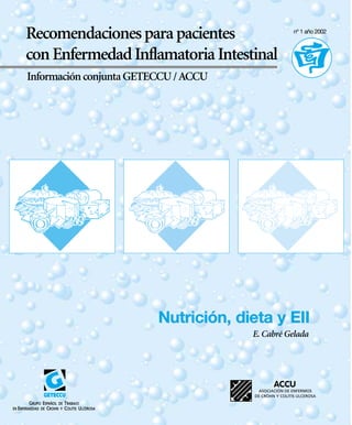 Recomendaciones para pacientes                  nº 1 año 2002



con Enfermedad Inflamatoria Intestinal
Información conjunta GETECCU / ACCU




                         Nutrición, dieta y EII
                                      E. Cabré Gelada
 