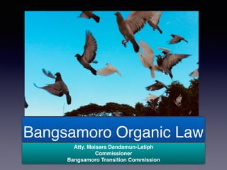Bangsamoro Organic Law
Atty. Maisara Dandamun-Latiph
Commissioner
Bangsamoro Transition Commission
 