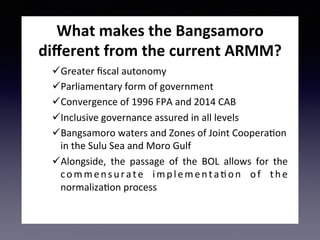 Will	the	BBL	end	all	the	conﬂicts	in	
the	Bangsamoro?	
•  The	BBL	provides	for	an	autonomy	arrangement	that	allows	
for	se...