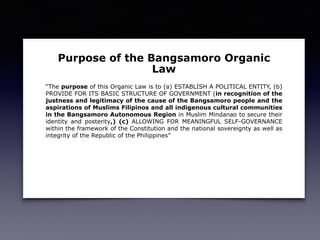 Purpose of the Bangsamoro Organic
Law
“The purpose of this Organic Law is to (a) ESTABLISH A POLITICAL ENTITY, (b)
PROVIDE...
