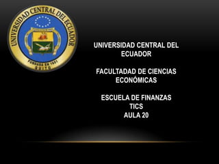 UNIVERSIDAD CENTRAL DEL
ECUADOR
FACULTADAD DE CIENCIAS
ECONÓMICAS
ESCUELA DE FINANZAS
TICS
AULA 20

 