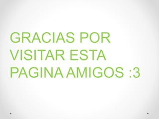 GRACIAS POR
VISITAR ESTA
PAGINA AMIGOS :3
 