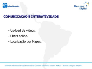 - Up-load de vídeos.  - Chats online. - Localização por Mapas. COMUNICAÇÃO E INTERATIVIDADE  