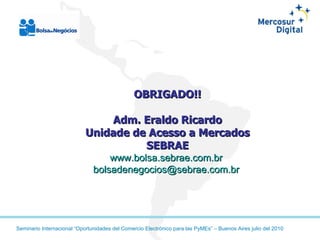 OBRIGADO!! Adm. Eraldo Ricardo Unidade de Acesso a Mercados SEBRAE www.bolsa.sebrae.com.br   [email_address]   