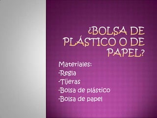 ¿Bolsa de Plástico o de papel? Materiales: -Regla -Tijeras -Bolsa de plástico -Bolsa de papel 