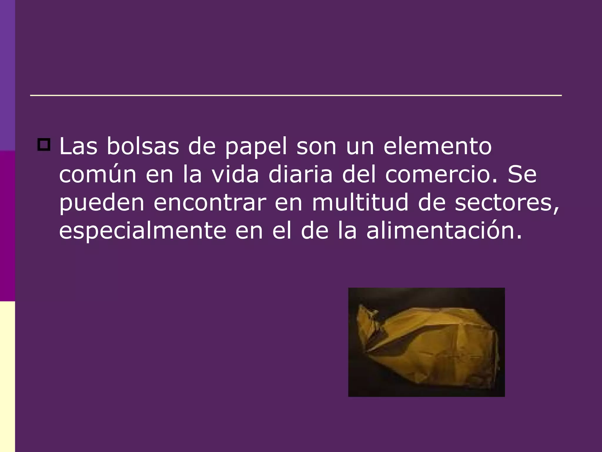 Las bolsas de papel son un elemento común en la vida diaria del comercio. Se pueden encontrar en multitud de sectores, especialmente en el de la alimentación. 